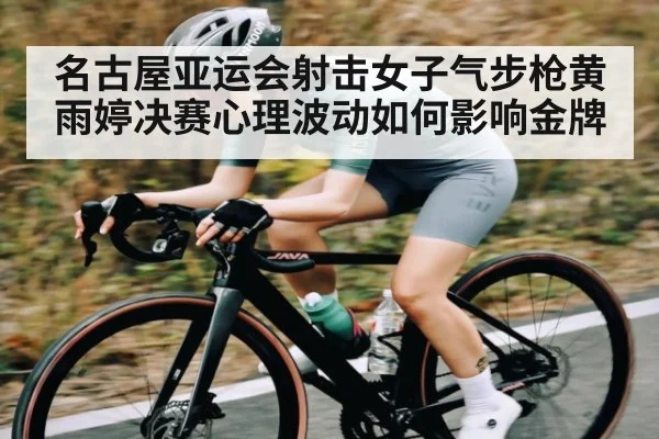 名古屋亚运会射击女子气步枪黄雨婷决赛心理波动如何影响金牌
