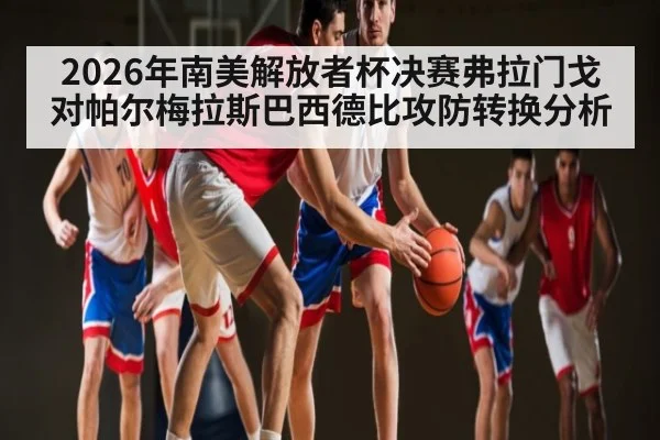 2026年南美解放者杯决赛弗拉门戈对帕尔梅拉斯巴西德比攻防转换分析