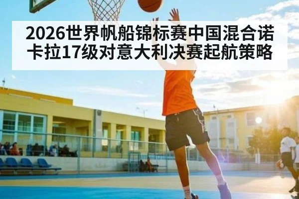 2026世界帆船锦标赛中国混合诺卡拉17级对意大利决赛起航策略
