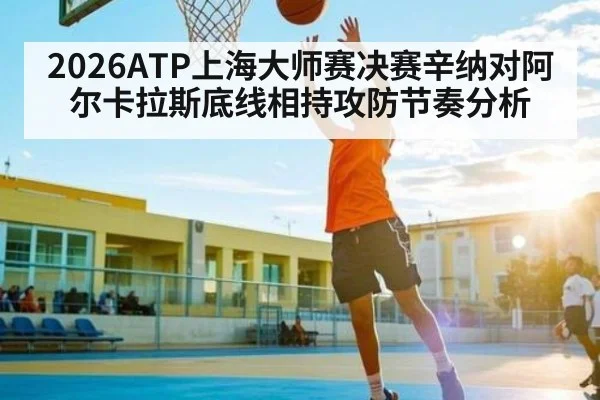 2026ATP上海大师赛决赛辛纳对阿尔卡拉斯底线相持攻防节奏分析