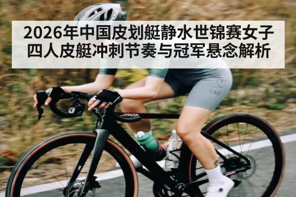 2026年中国皮划艇静水世锦赛女子四人皮艇冲刺节奏与冠军悬念解析